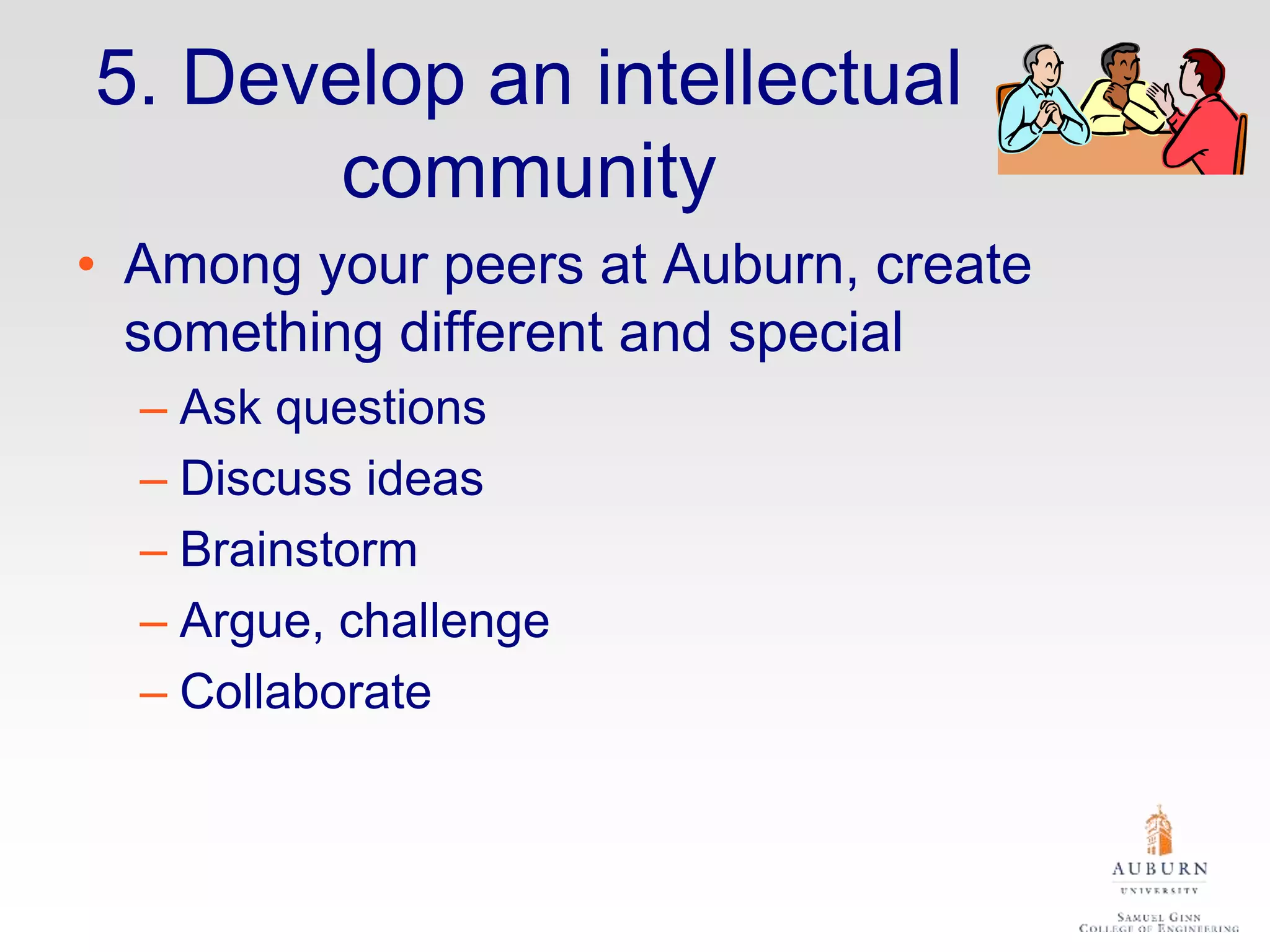 5. Develop an intellectual
community
• Among your peers at Auburn, create
something different and special
– Ask questions
– Discuss ideas
– Brainstorm
– Argue, challenge
– Collaborate
 