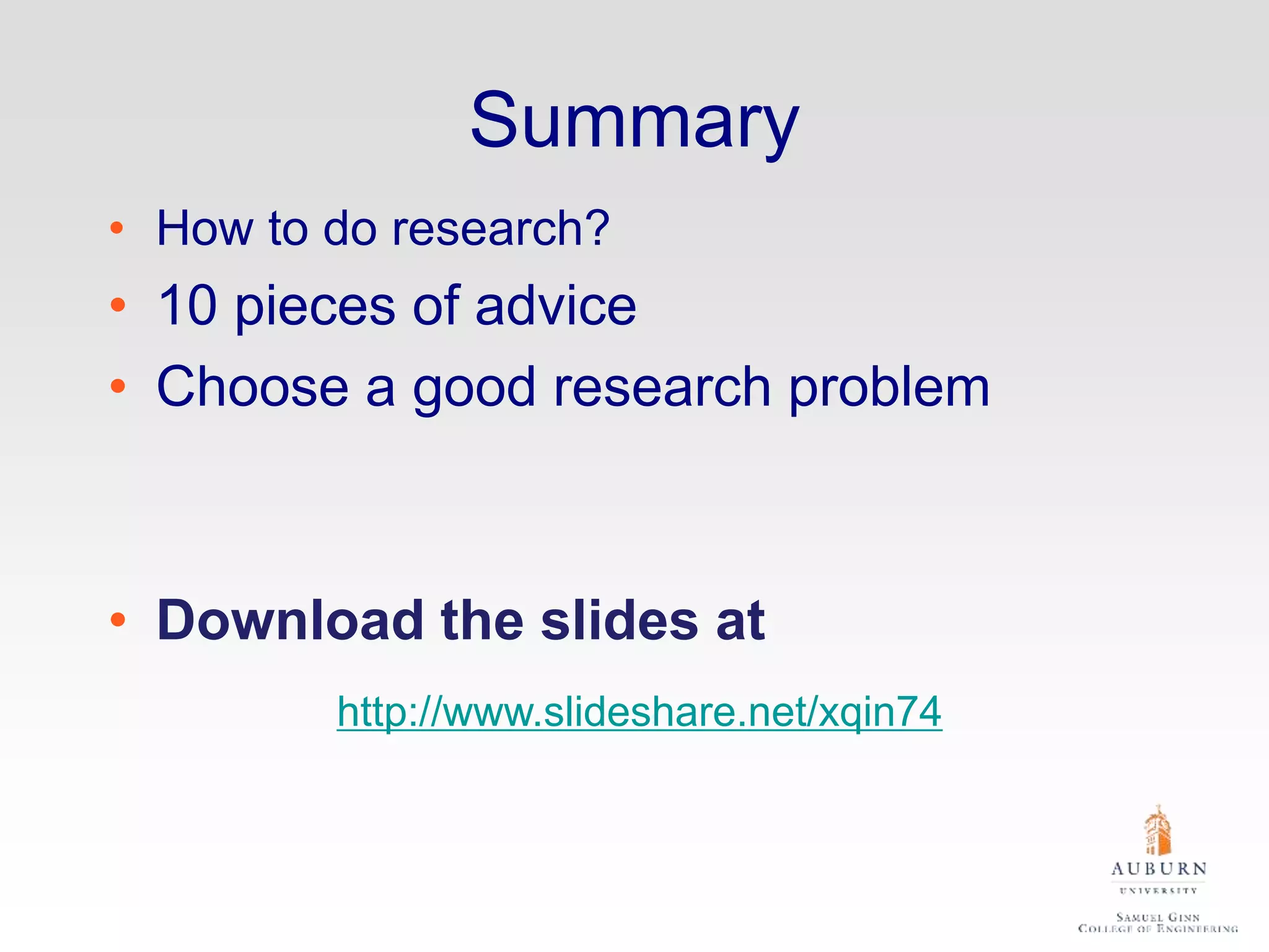 Summary
• How to do research?
• 10 pieces of advice
• Choose a good research problem
• Download the slides at
http://www.slideshare.net/xqin74
 