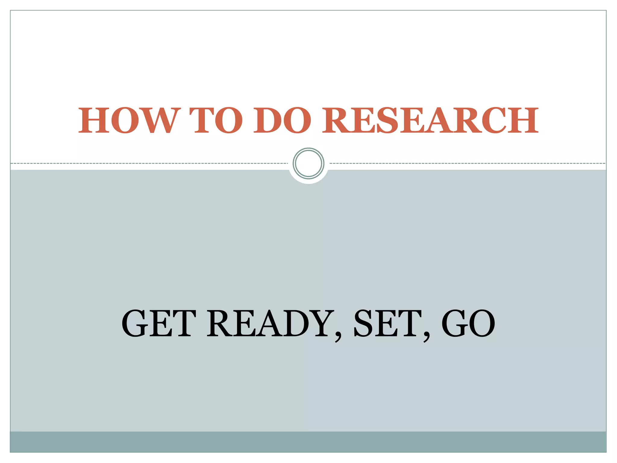 HOW TO DO RESEARCH
GET READY, SET, GO
 