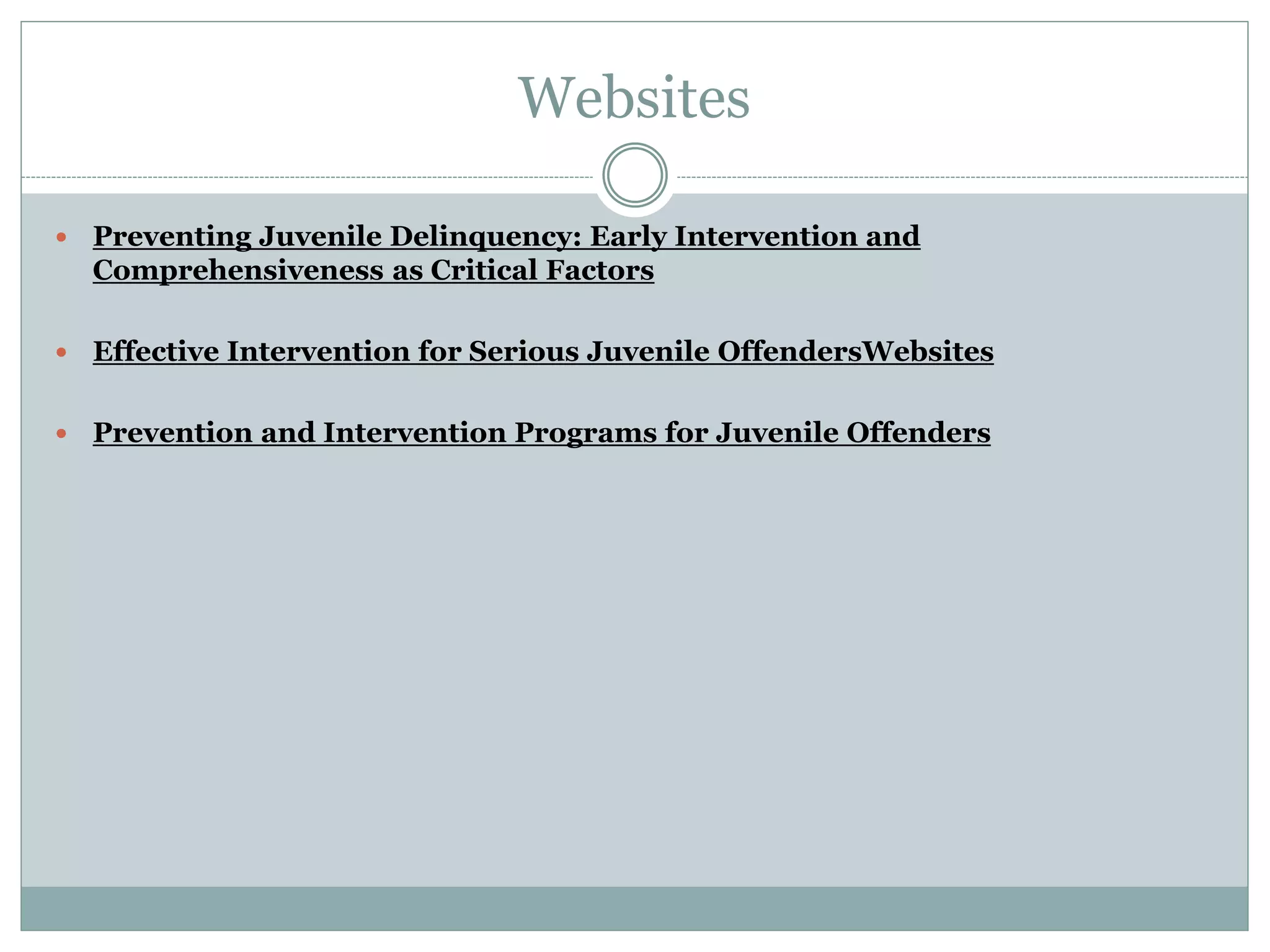 Websites
 Preventing Juvenile Delinquency: Early Intervention and
Comprehensiveness as Critical Factors
 Effective Intervention for Serious Juvenile OffendersWebsites
 Prevention and Intervention Programs for Juvenile Offenders
 
