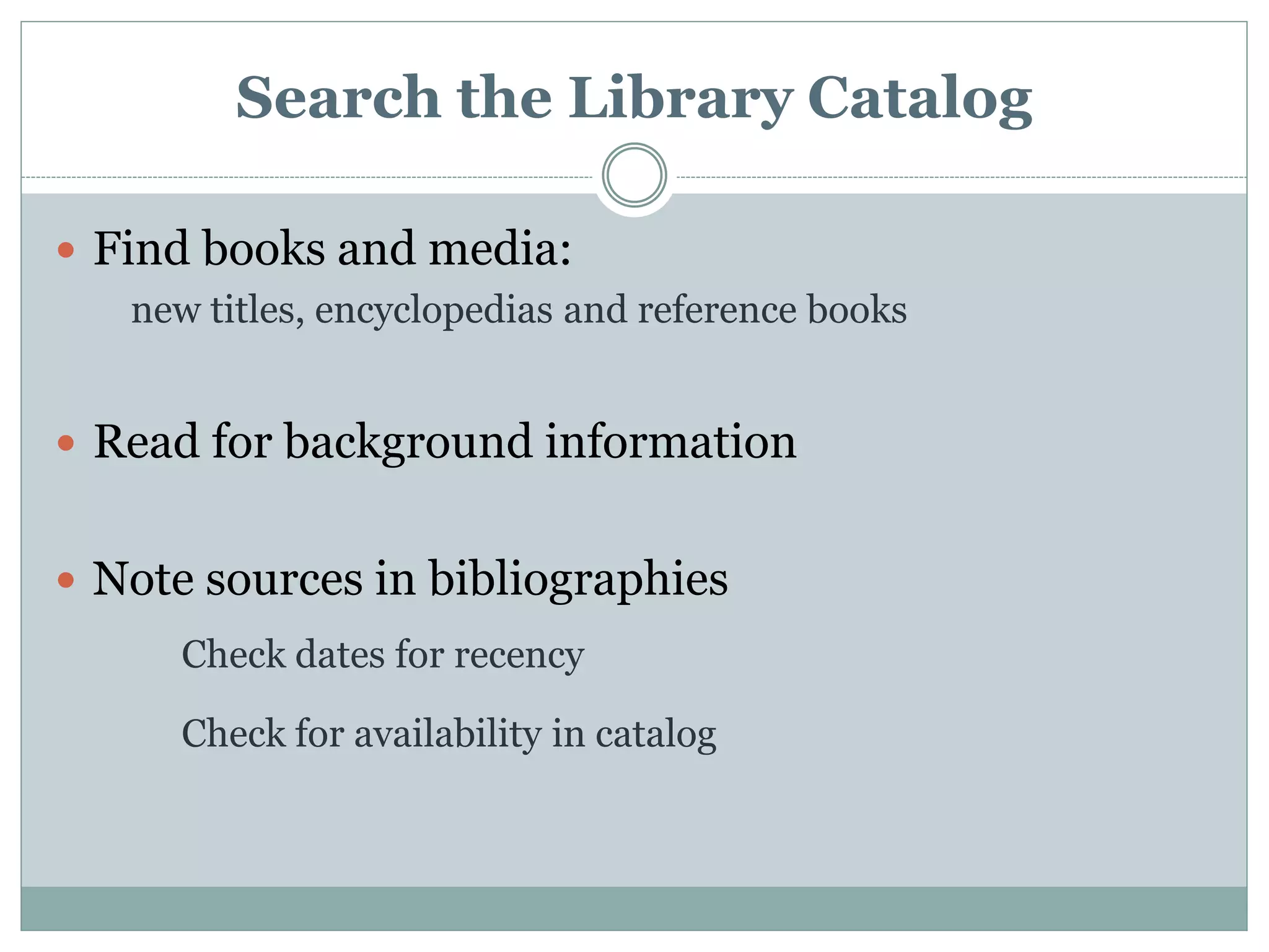 Search the Library Catalog
 Find books and media:
new titles, encyclopedias and reference books
 Read for background information
 Note sources in bibliographies
Check dates for recency
Check for availability in catalog
 