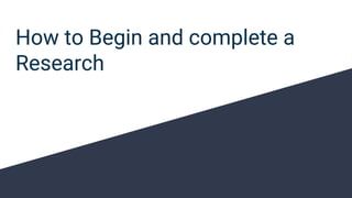 How to Begin and complete a
Research
 