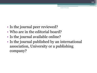 • Is the journal peer reviewed?
• Who are in the editorial board?
• Is the journal available online?
• Is the journal published by an international
association, University or a publishing
company?
Anabela Mesquita
12
 