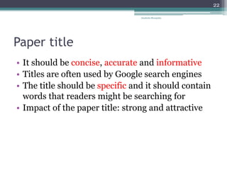 Paper title
• It should be concise, accurate and informative
• Titles are often used by Google search engines
• The title should be specific and it should contain
words that readers might be searching for
• Impact of the paper title: strong and attractive
Anabela Mesquita
22
 