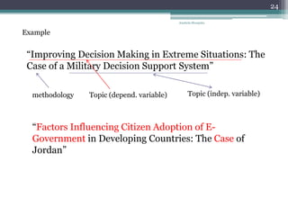 Anabela Mesquita
24
“Improving Decision Making in Extreme Situations: The
Case of a Military Decision Support System”
Example
Topic (depend. variable)methodology Topic (indep. variable)
“Factors Influencing Citizen Adoption of E-
Government in Developing Countries: The Case of
Jordan”
 