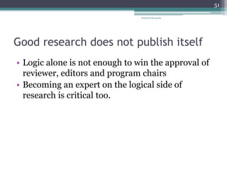 Good research does not publish itself
• Logic alone is not enough to win the approval of
reviewer, editors and program chairs
• Becoming an expert on the logical side of
research is critical too.
Anabela Mesquita
51
 