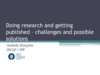Doing research and getting
published – challenges and possible
solutions
Anabela Mesquita
ISCAP / IPP
 