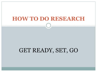 HOW TO DO RESEARCH
GET READY, SET, GO
 