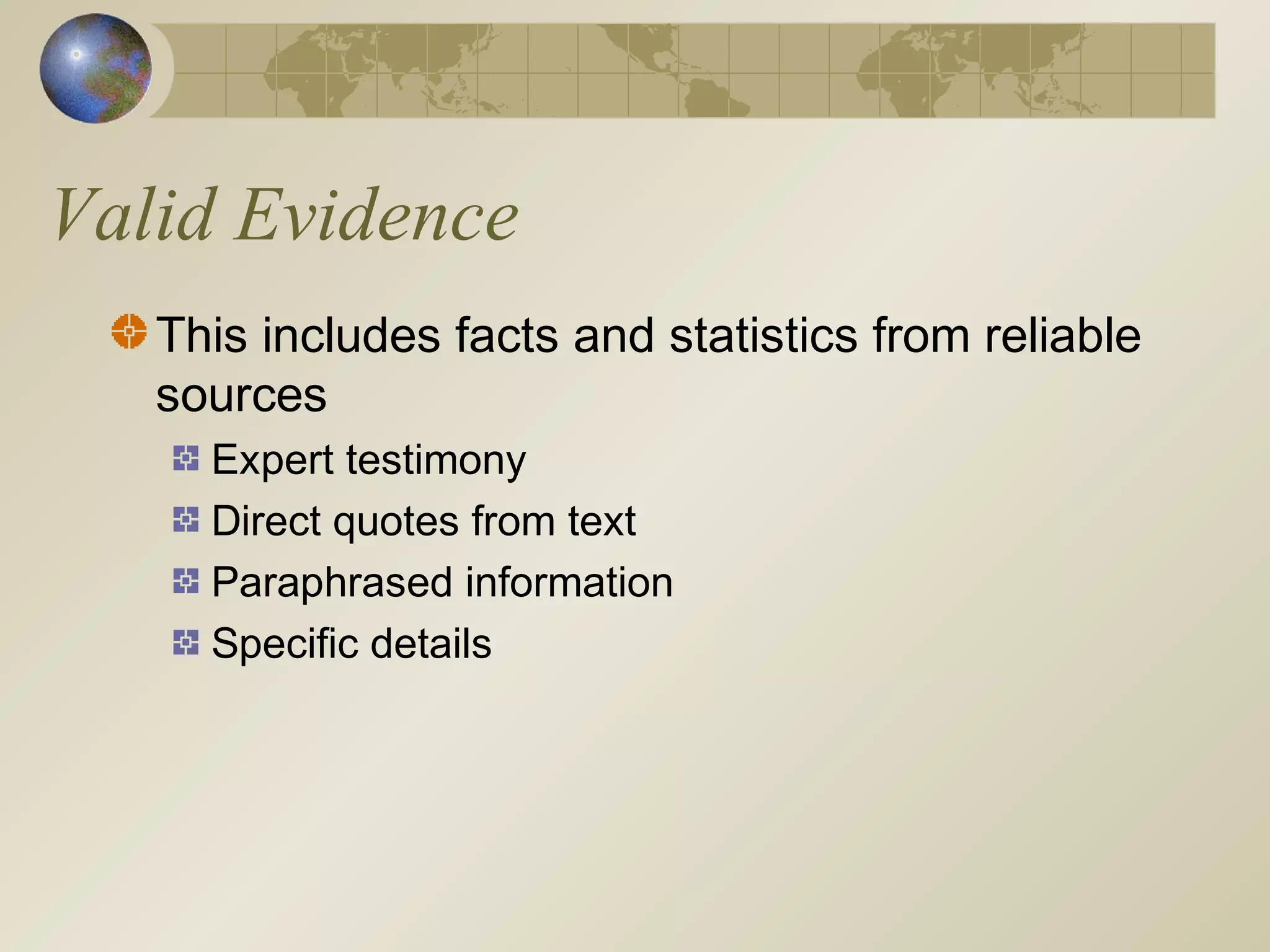 Valid Evidence
This includes facts and statistics from reliable
sources
Expert testimony
Direct quotes from text
Paraphrased information
Specific details
 