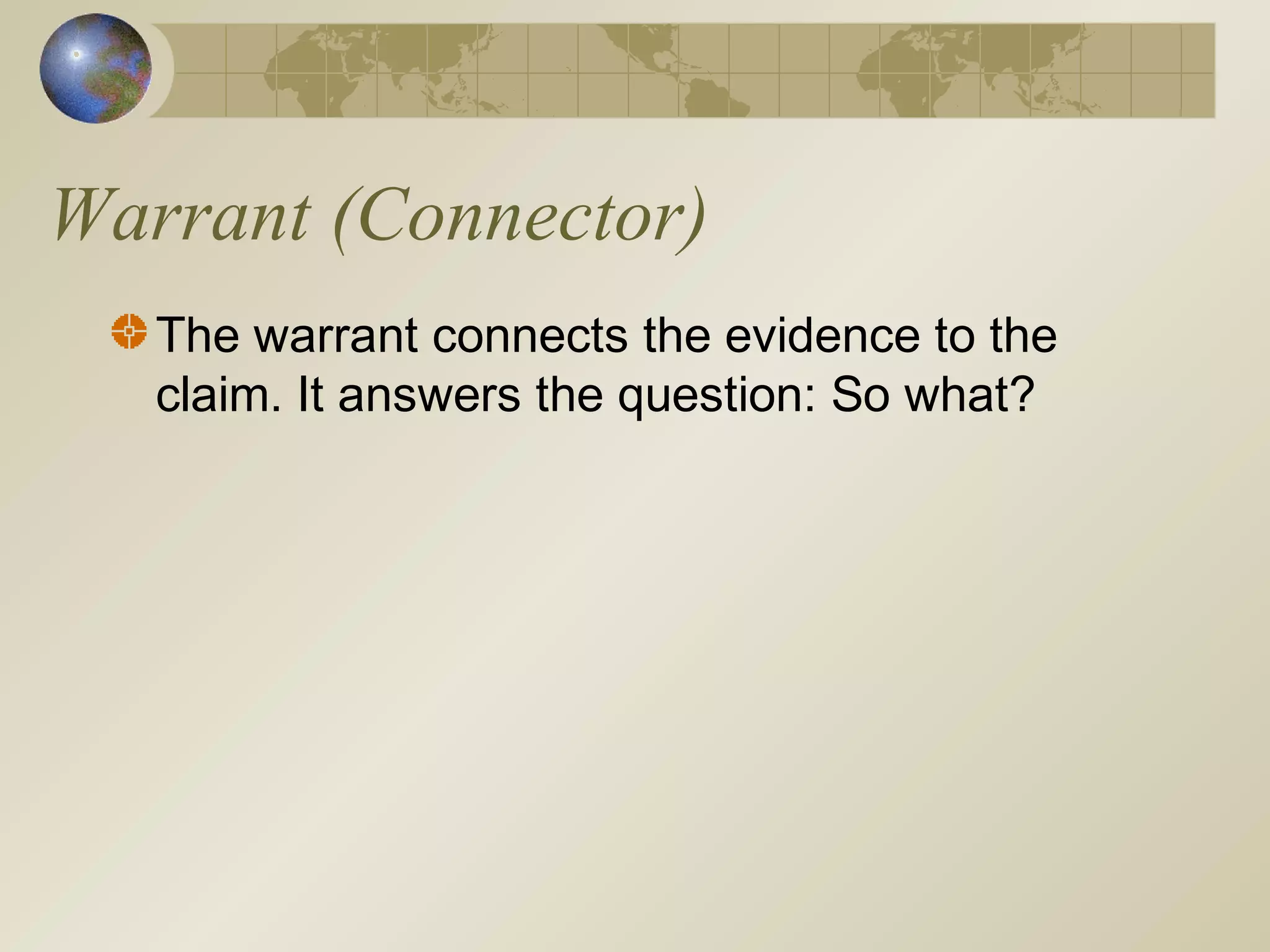 Warrant (Connector)
The warrant connects the evidence to the
claim. It answers the question: So what?
 