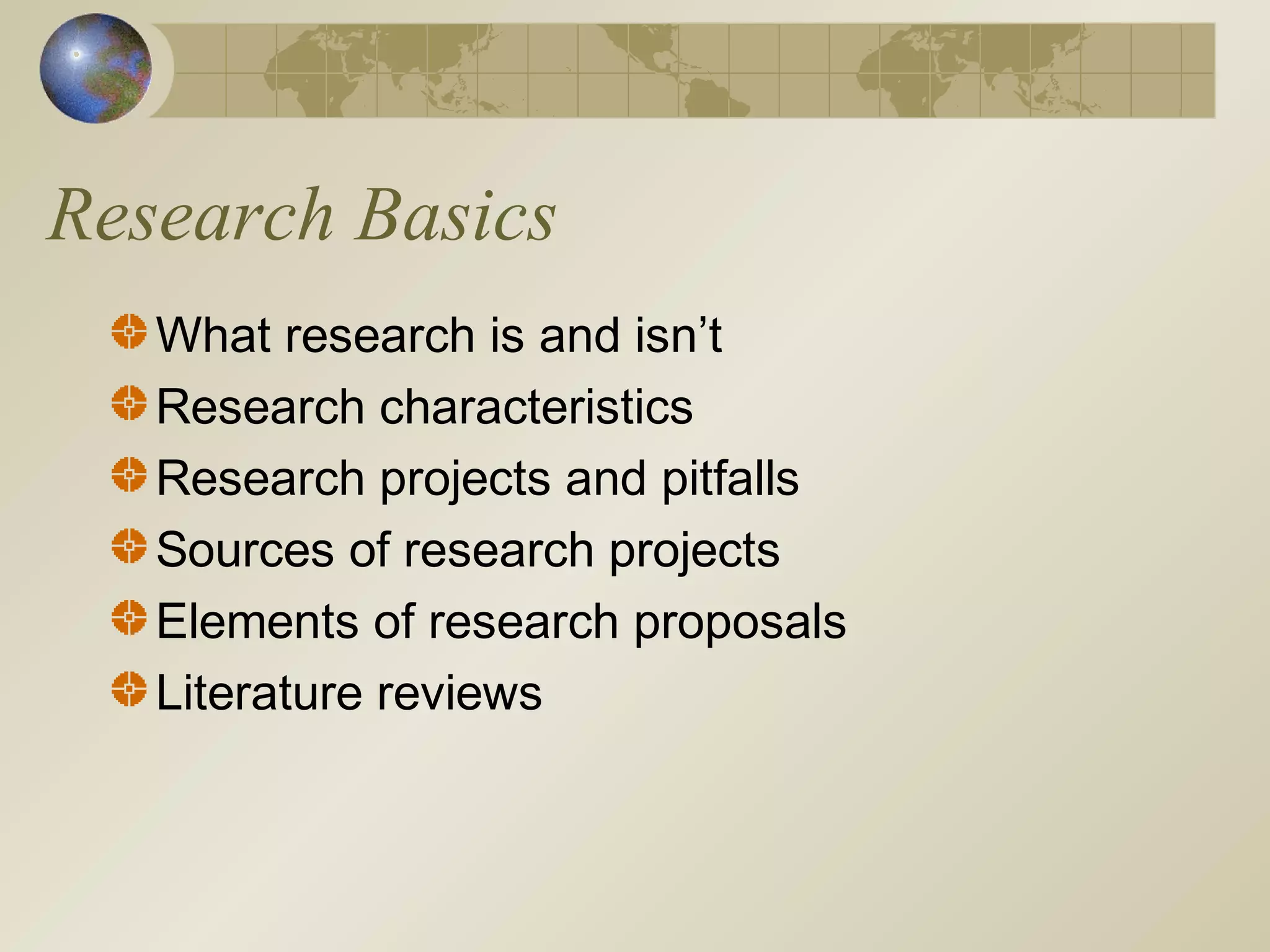 Research Basics
What research is and isn’t
Research characteristics
Research projects and pitfalls
Sources of research projects
Elements of research proposals
Literature reviews
 