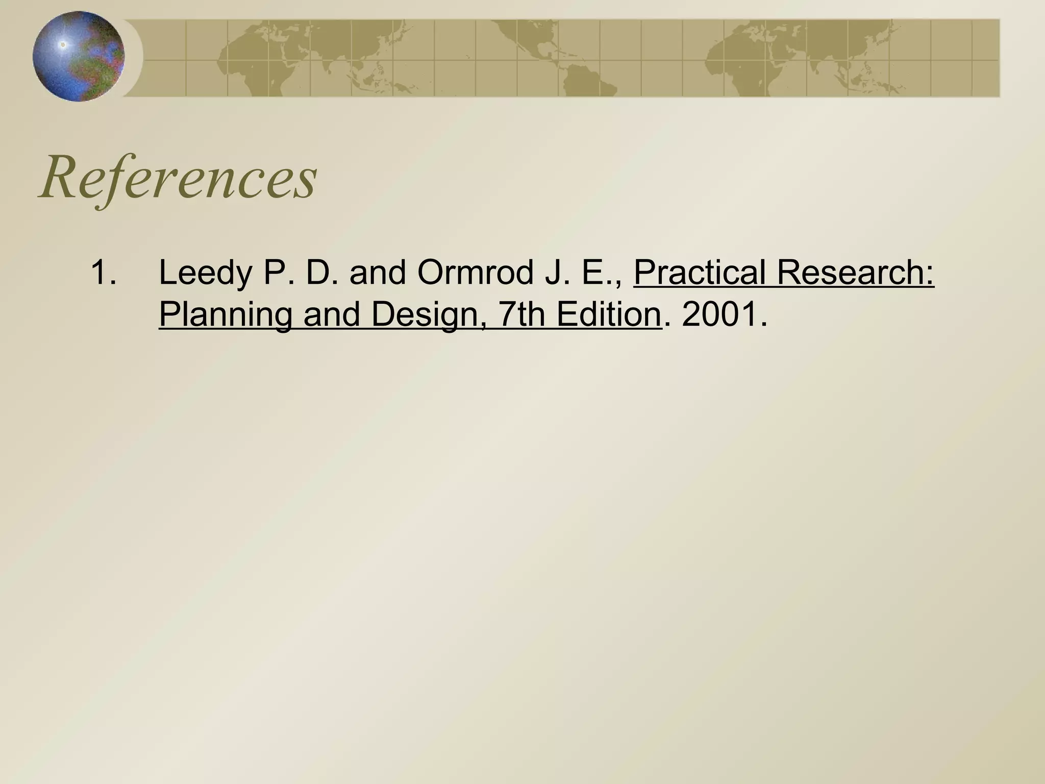 References
1. Leedy P. D. and Ormrod J. E., Practical Research:
Planning and Design, 7th Edition. 2001.
 