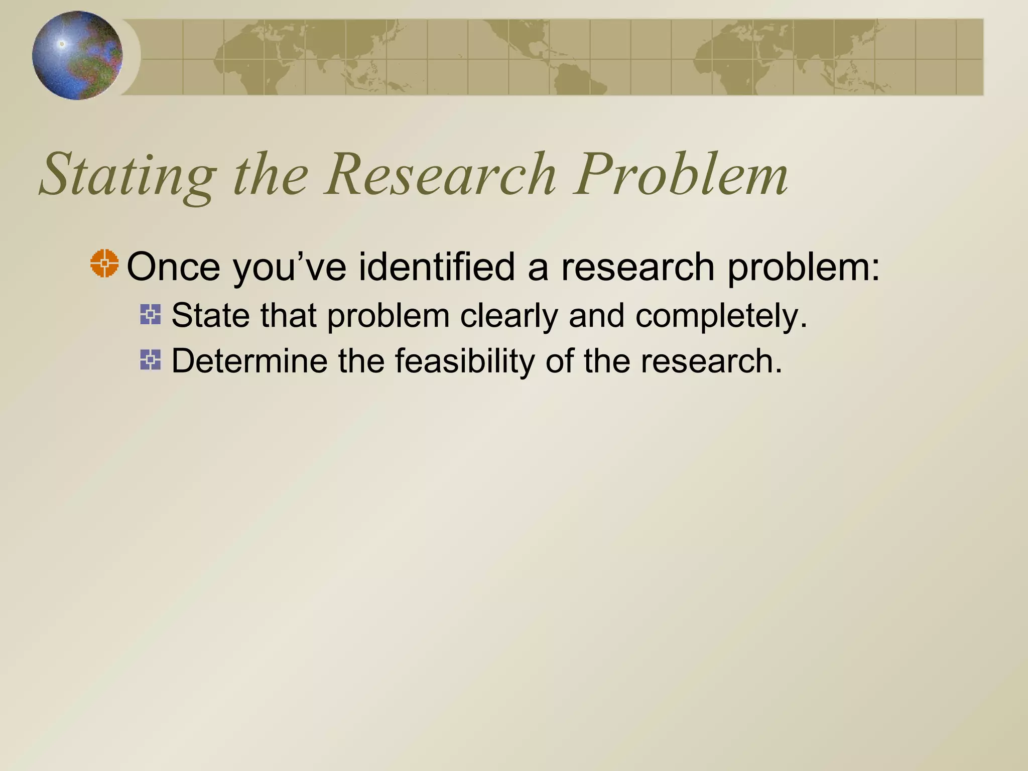Stating the Research Problem
Once you’ve identified a research problem:
State that problem clearly and completely.
Determine the feasibility of the research.
 