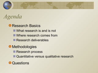 Agenda
Research Basics
What research is and is not
Where research comes from
Research deliverables
Methodologies
Research process
Quantitative versus qualitative research
Questions
 