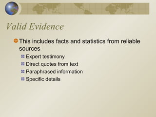 Valid Evidence
This includes facts and statistics from reliable
sources
Expert testimony
Direct quotes from text
Paraphrased information
Specific details
 
