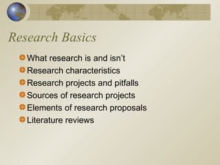 Research Basics
What research is and isn’t
Research characteristics
Research projects and pitfalls
Sources of research projects
Elements of research proposals
Literature reviews
 