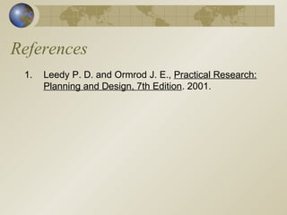 References
1. Leedy P. D. and Ormrod J. E., Practical Research:
Planning and Design, 7th Edition. 2001.
 