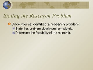 Stating the Research Problem
Once you’ve identified a research problem:
State that problem clearly and completely.
Determine the feasibility of the research.
 