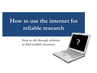 How to use the internet for
reliable research
How to sift through websites
to find credible resources.
 