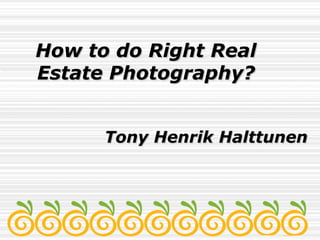 How to do Right RealHow to do Right Real
Estate Photography?Estate Photography?
Tony Henrik HalttunenTony Henrik Halttunen
 