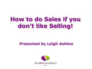 How to do Sales if you
  don’t like Selling!


  Presented by Leigh Ashton
 