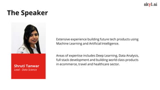 Extensive experience building future tech products using
Machine Learning and Artificial Intelligence.
Areas of expertise includes Deep Learning, Data Analysis,
full stack development and building world class products
in ecommerce, travel and healthcare sector.
Shruti Tanwar
Lead - Data Science
The Speaker
 