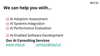 We can help you with...
⊚ AI Adoption Assessment
⊚ AI Systems Integration
⊚ AI Performance Evaluation
⊚ AI-Enabled Software Development
Our AI Consulting Services
www.skyl.ai contact@skyl.ai
 