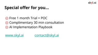 ⊚ Free 1 month Trial + POC
⊚ Complimentary 30 min consultation
⊚ AI Implementation Playbook
www.skyl.ai contact@skyl.ai
Special offer for you...
 