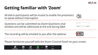 Getting familiar with ‘Zoom’
All dial-in participants will be muted to enable the presenters
to speak without interruption
Questions can be submitted via Zoom Questions chat
window and will be addressed at the end during Q&A
The recording will be emailed to you after the webinar
Please familiarize yourself with the Zoom ‘Control Panel’ on your screen
 