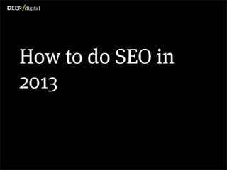 How to do SEO in
          2013


Copyright DEER digital Ltd. 2013
 