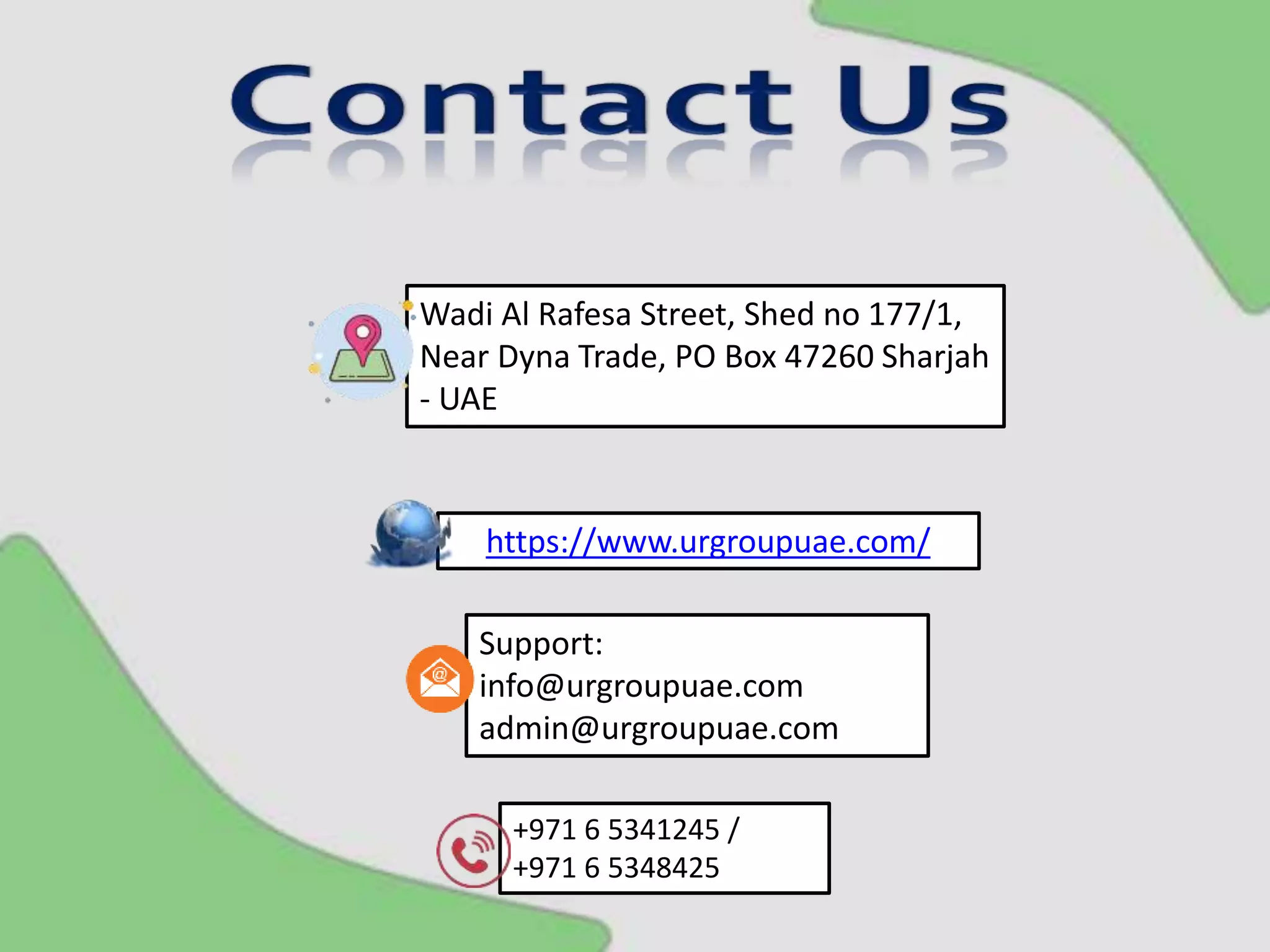 https://www.urgroupuae.com/
+971 6 5341245 /
+971 6 5348425
Support:
info@urgroupuae.com
admin@urgroupuae.com
Wadi Al Rafesa Street, Shed no 177/1,
Near Dyna Trade, PO Box 47260 Sharjah
- UAE
 