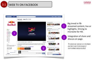 3.1 2 1 Big trend in FB- streamed content, live or highlights. Driving to microsite for HD. Integration of share and discuss on page. Tv schedule should be featured on this page (especially if supporting broadcaster) 1 2 WEB TV ON FACEBOOK 