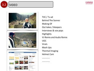 3.2 TVC / Tv ad Behind The Scenes Making Of Out takes / bloopers Interviews & vox pops Highlights VJ Remix and Audio Remix UGC Virals Mash Ups Thermal Imaging Helmet Cam ………… .. ………… .. VIDEO 