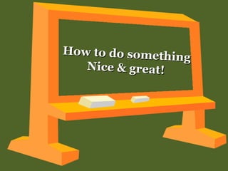 How to do someth
                 in g
   Nice & great!
 