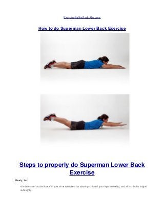 ExerciseforSixPackAbs.com
How to do Superman Lower Back Exercise
Steps to properly do Superman Lower Back
Exercise
Ready, Set:
•Lie facedown on the floor with your arms stretched out above your head, your legs extended, and all four limbs angled
out slightly.
 