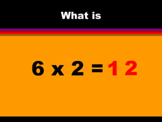 What is
6 x 2 = 1 2
 