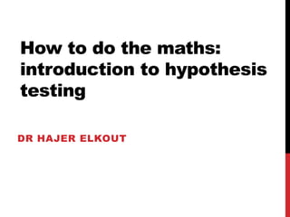How to do the maths:
introduction to hypothesis
testing
DR HAJER ELKOUT
 