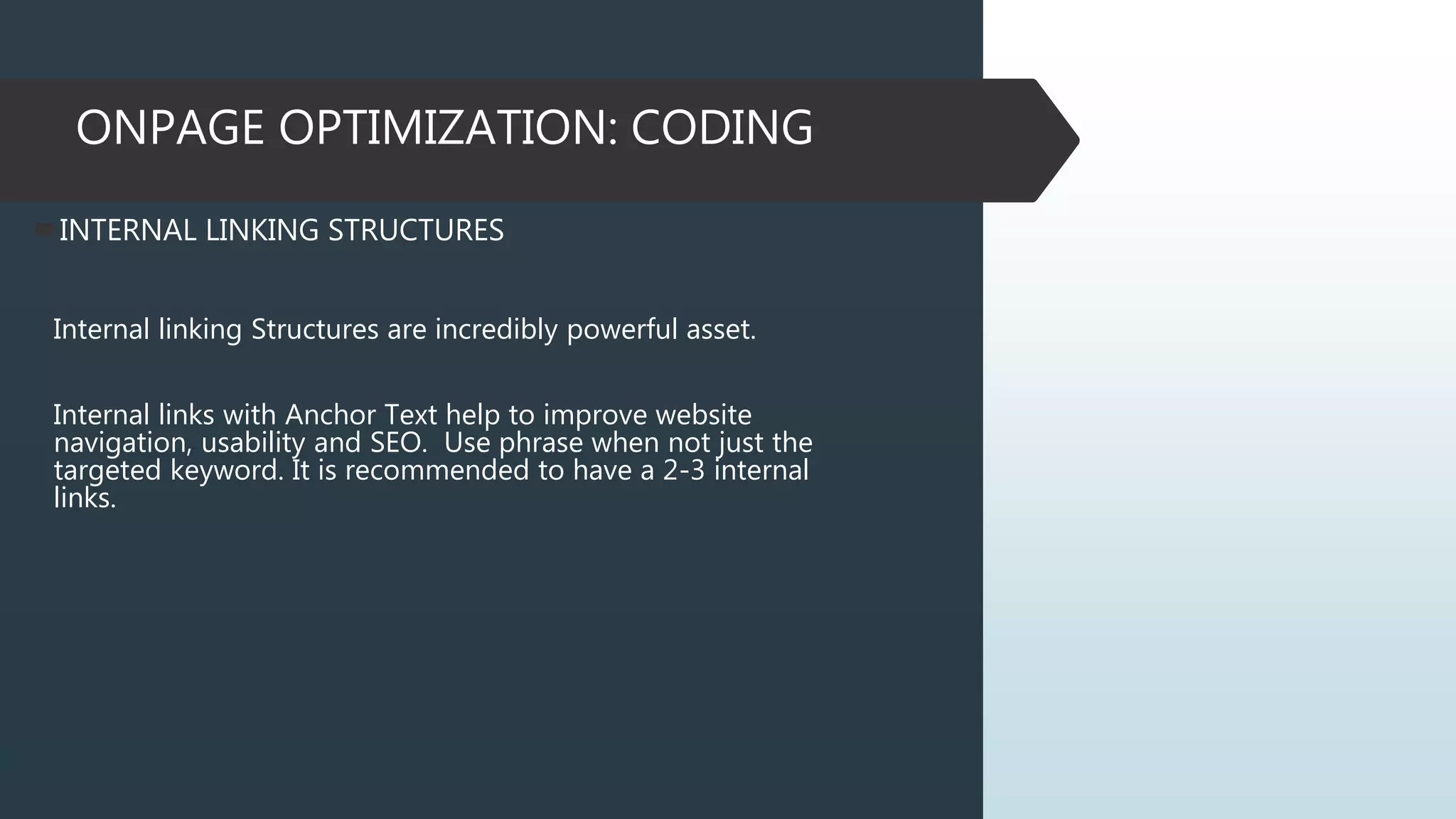 ONPAGE OPTIMIZATION: CODING
INTERNAL LINKING STRUCTURES
Internal linking Structures are incredibly powerful asset.
Internal links with Anchor Text help to improve website
navigation, usability and SEO. Use phrase when not just the
targeted keyword. It is recommended to have a 2-3 internal
links.
 