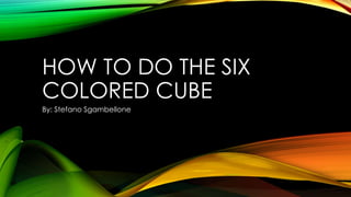 HOW TO DO THE SIX
COLORED CUBE
By: Stefano Sgambellone

 