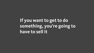 If you want to get to do
something, you’re going to
have to sell it
 