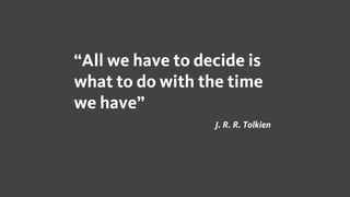 “All we have to decide is
what to do with the time
we have”
J. R. R. Tolkien
 