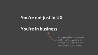 You’re not just in UX
You’re in business
An organisation or economic
system where goods and
services are exchanged for
one...