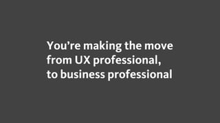 You’re making the move
from UX professional,
to business professional
 