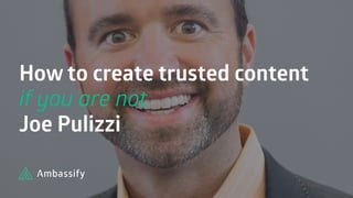 How to create trusted content
if you are not 
Joe Pulizzi
 