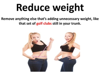 Reduce weight 
Remove anything else that’s adding unnecessary weight, like 
that set of golf clubs still in your trunk. 
 