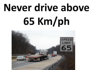 Never drive above 
65 Km/ph 
 