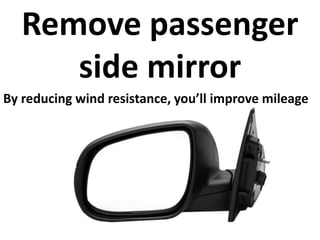 Remove passenger 
side mirror 
By reducing wind resistance, you’ll improve mileage 
 