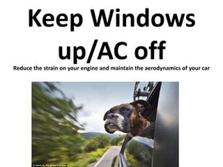 Keep Windows 
up/AC off 
Reduce the strain on your engine and maintain the aerodynamics of your car 
 