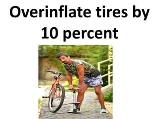 Overinflate tires by 
10 percent 
 