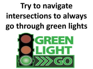 Try to navigate 
intersections to always 
go through green lights 
 